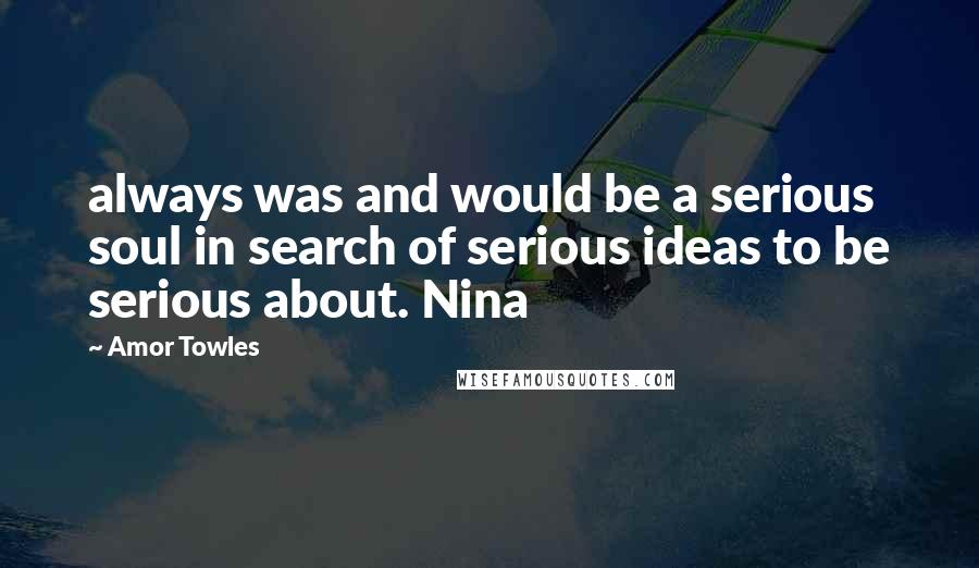 Amor Towles Quotes: always was and would be a serious soul in search of serious ideas to be serious about. Nina