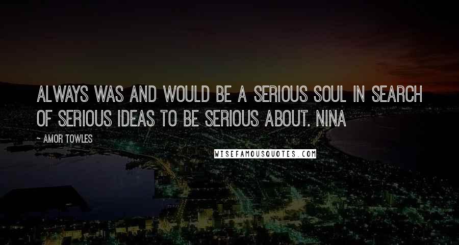 Amor Towles Quotes: always was and would be a serious soul in search of serious ideas to be serious about. Nina