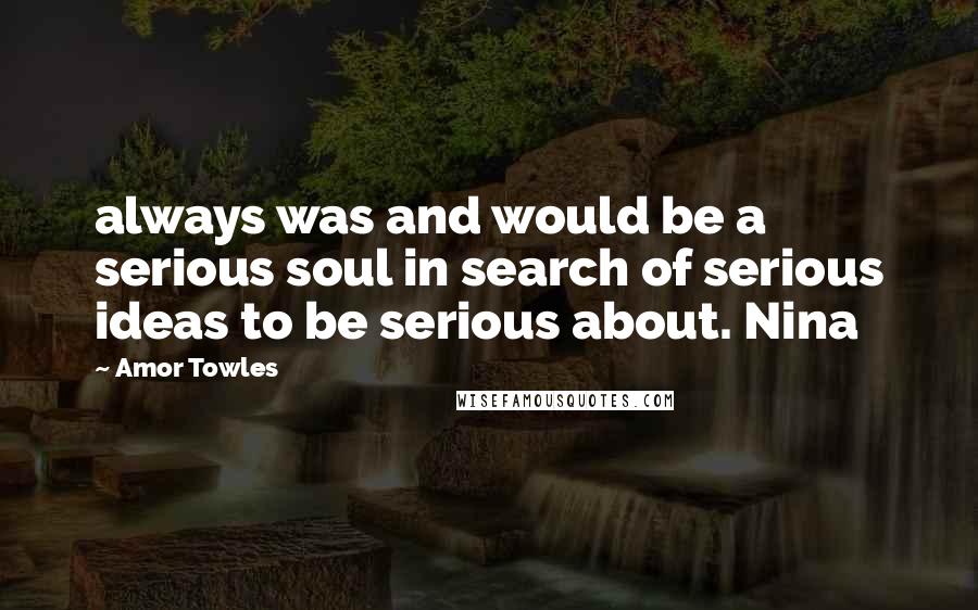 Amor Towles Quotes: always was and would be a serious soul in search of serious ideas to be serious about. Nina