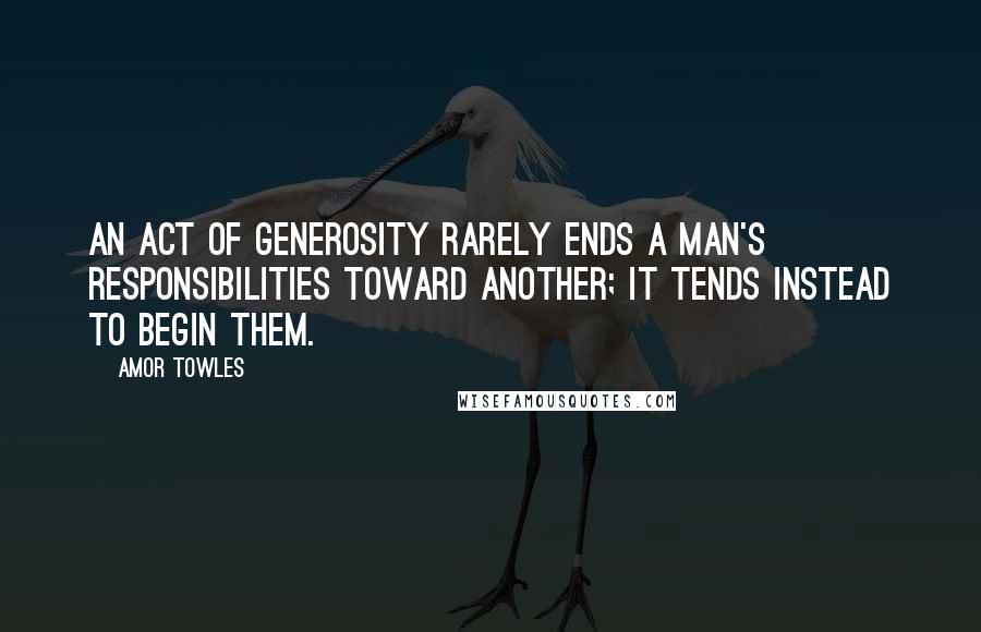 Amor Towles Quotes: An act of generosity rarely ends a man's responsibilities toward another; it tends instead to begin them.