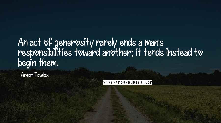 Amor Towles Quotes: An act of generosity rarely ends a man's responsibilities toward another; it tends instead to begin them.