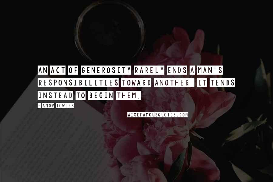 Amor Towles Quotes: An act of generosity rarely ends a man's responsibilities toward another; it tends instead to begin them.