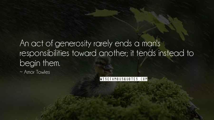 Amor Towles Quotes: An act of generosity rarely ends a man's responsibilities toward another; it tends instead to begin them.