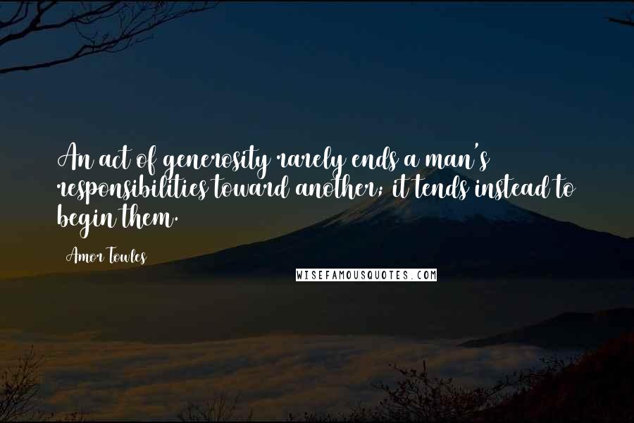 Amor Towles Quotes: An act of generosity rarely ends a man's responsibilities toward another; it tends instead to begin them.