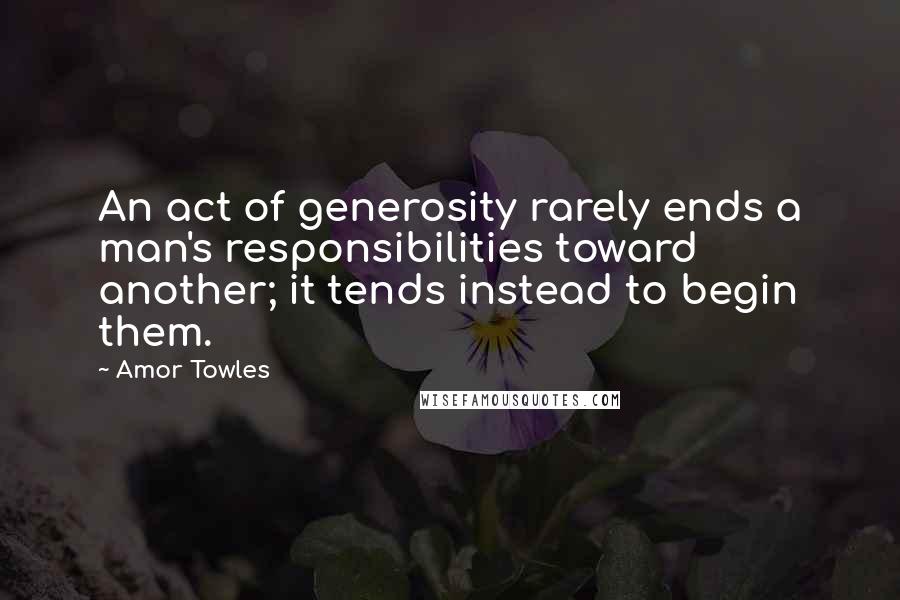 Amor Towles Quotes: An act of generosity rarely ends a man's responsibilities toward another; it tends instead to begin them.