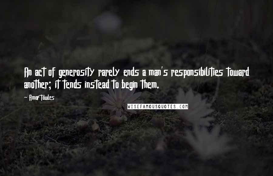 Amor Towles Quotes: An act of generosity rarely ends a man's responsibilities toward another; it tends instead to begin them.