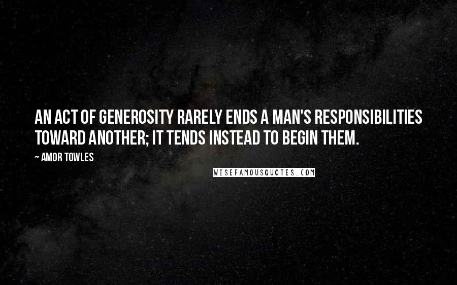 Amor Towles Quotes: An act of generosity rarely ends a man's responsibilities toward another; it tends instead to begin them.