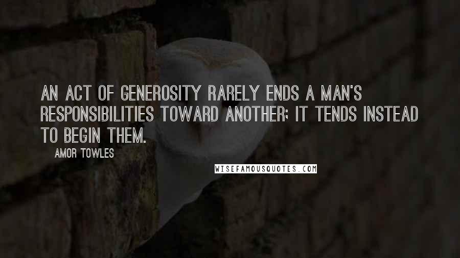 Amor Towles Quotes: An act of generosity rarely ends a man's responsibilities toward another; it tends instead to begin them.