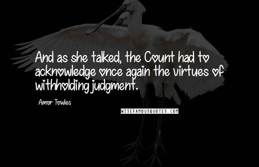 Amor Towles Quotes: And as she talked, the Count had to acknowledge once again the virtues of withholding judgment.