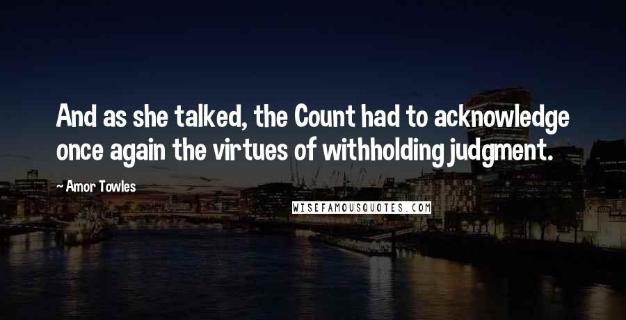 Amor Towles Quotes: And as she talked, the Count had to acknowledge once again the virtues of withholding judgment.