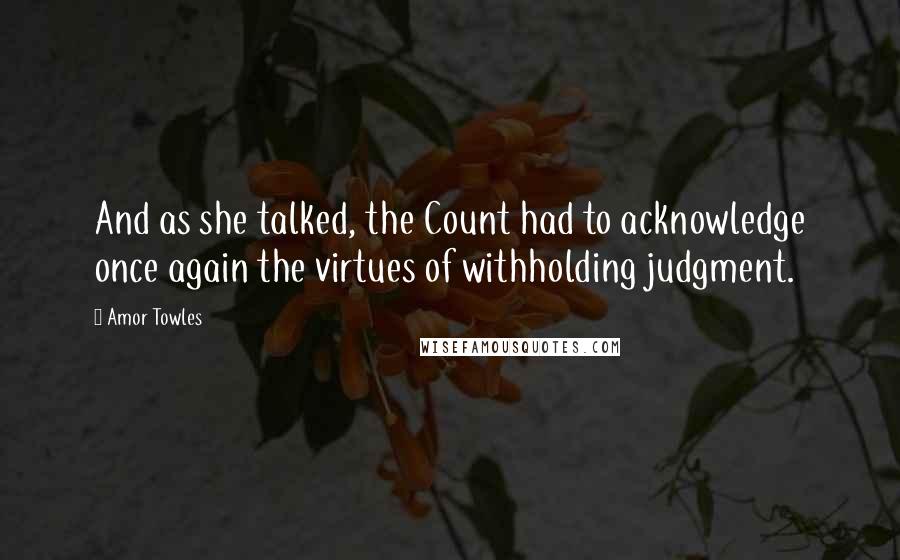 Amor Towles Quotes: And as she talked, the Count had to acknowledge once again the virtues of withholding judgment.