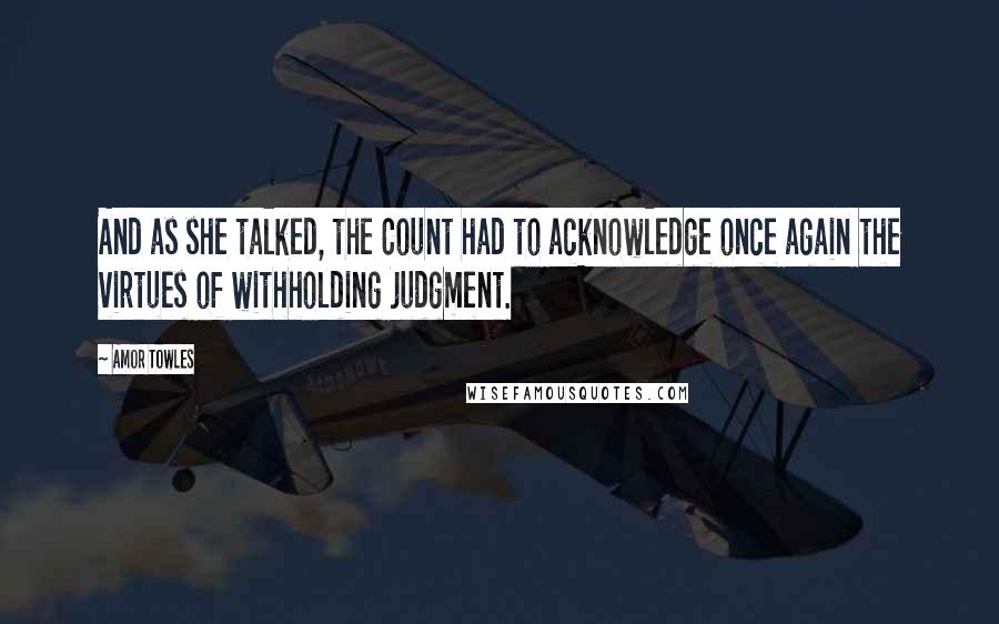 Amor Towles Quotes: And as she talked, the Count had to acknowledge once again the virtues of withholding judgment.