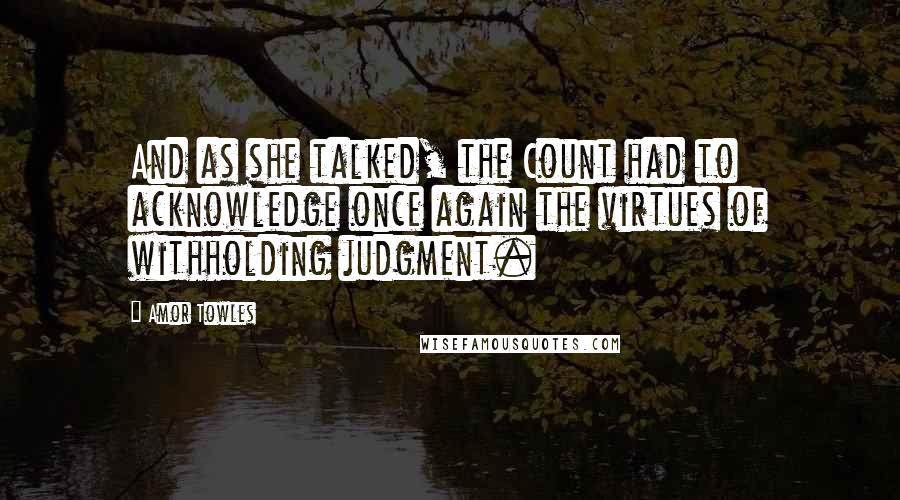 Amor Towles Quotes: And as she talked, the Count had to acknowledge once again the virtues of withholding judgment.