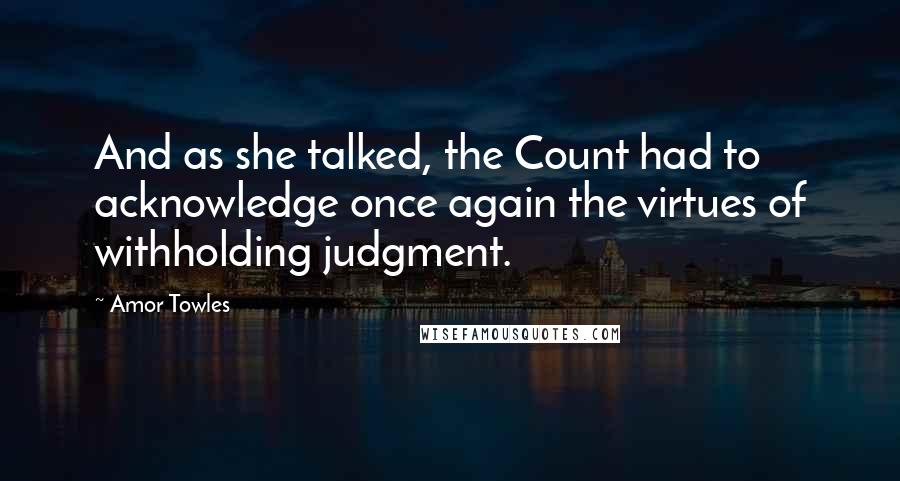 Amor Towles Quotes: And as she talked, the Count had to acknowledge once again the virtues of withholding judgment.