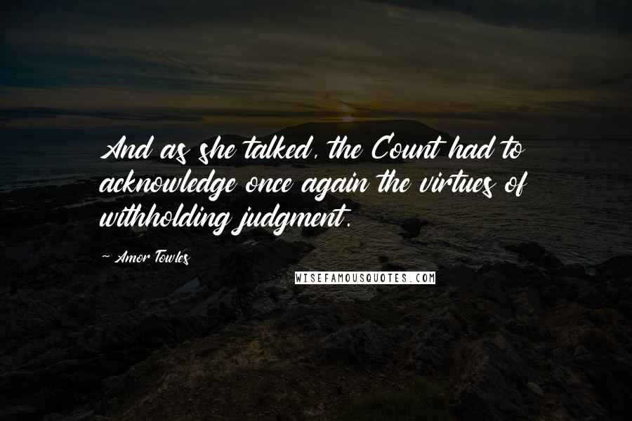 Amor Towles Quotes: And as she talked, the Count had to acknowledge once again the virtues of withholding judgment.