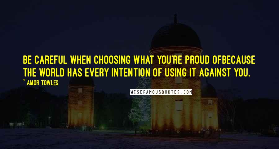 Amor Towles Quotes: Be careful when choosing what you're proud ofbecause the world has every intention of using it against you.