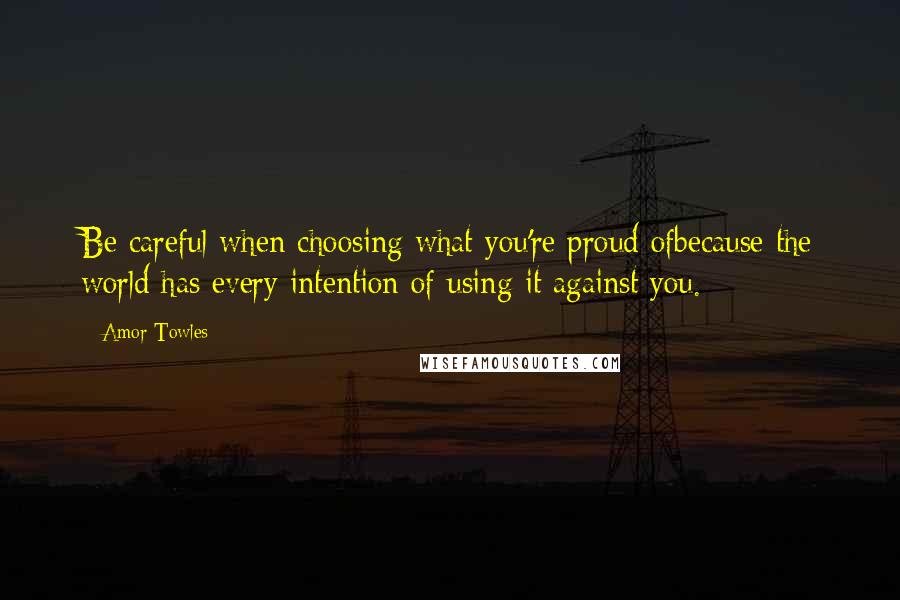 Amor Towles Quotes: Be careful when choosing what you're proud ofbecause the world has every intention of using it against you.
