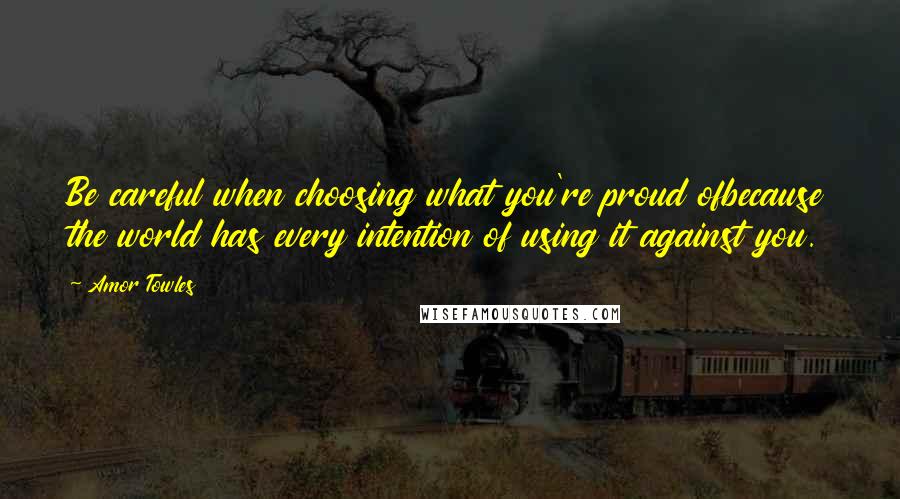 Amor Towles Quotes: Be careful when choosing what you're proud ofbecause the world has every intention of using it against you.