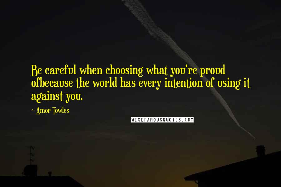 Amor Towles Quotes: Be careful when choosing what you're proud ofbecause the world has every intention of using it against you.
