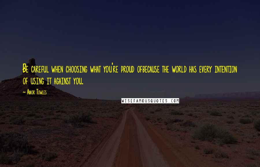 Amor Towles Quotes: Be careful when choosing what you're proud ofbecause the world has every intention of using it against you.