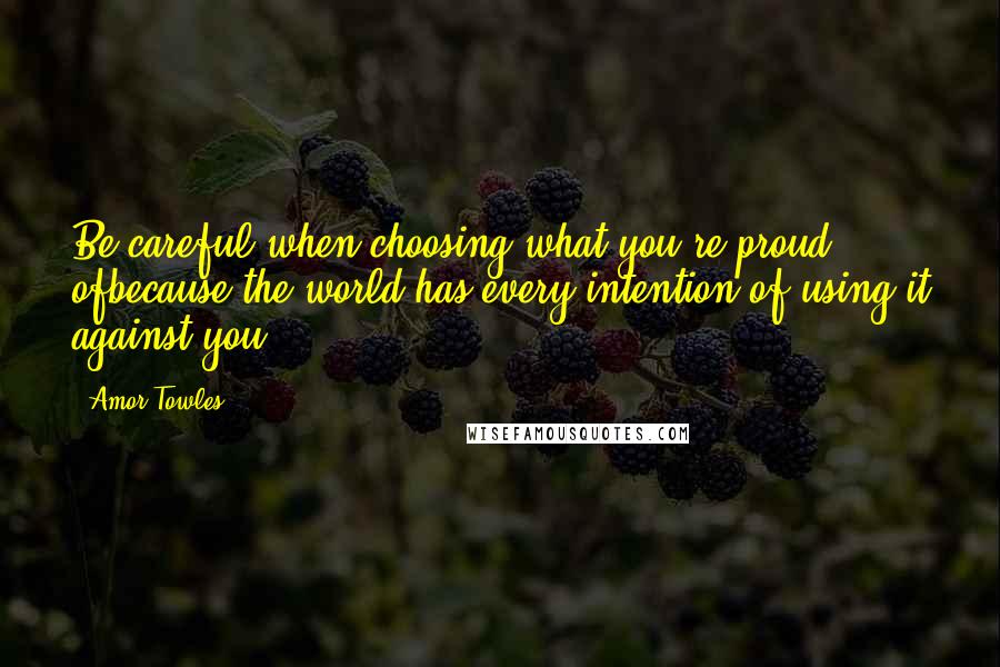 Amor Towles Quotes: Be careful when choosing what you're proud ofbecause the world has every intention of using it against you.