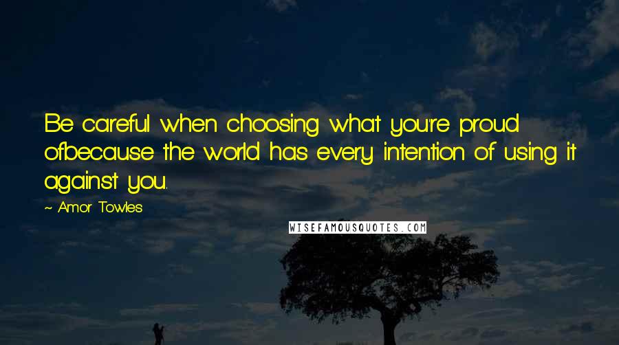 Amor Towles Quotes: Be careful when choosing what you're proud ofbecause the world has every intention of using it against you.