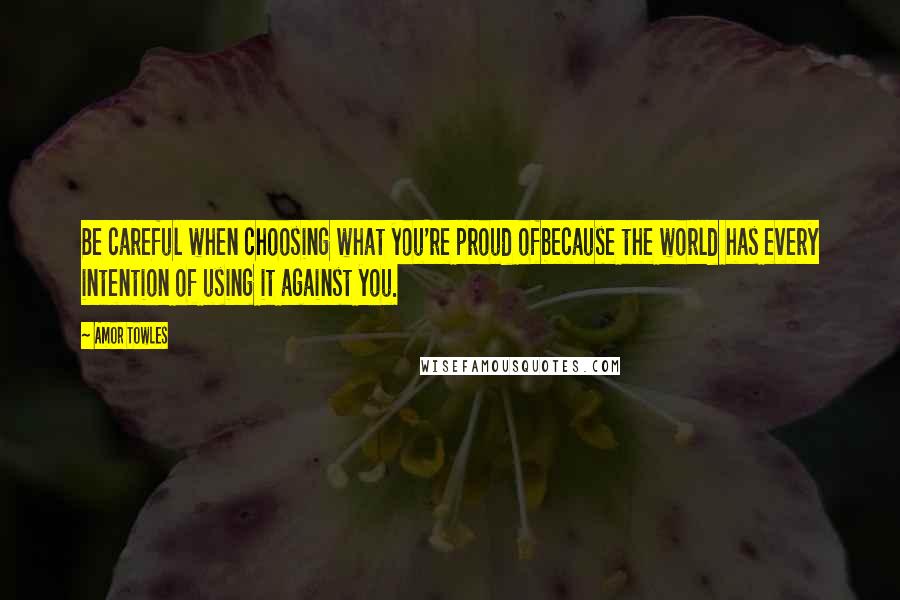Amor Towles Quotes: Be careful when choosing what you're proud ofbecause the world has every intention of using it against you.