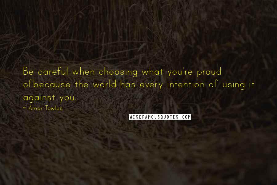 Amor Towles Quotes: Be careful when choosing what you're proud ofbecause the world has every intention of using it against you.