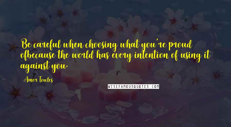 Amor Towles Quotes: Be careful when choosing what you're proud ofbecause the world has every intention of using it against you.