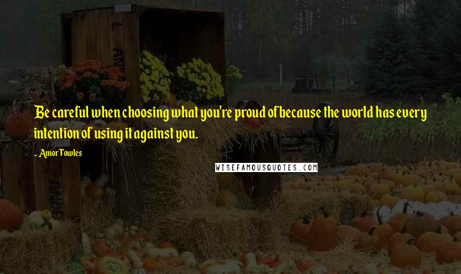 Amor Towles Quotes: Be careful when choosing what you're proud ofbecause the world has every intention of using it against you.