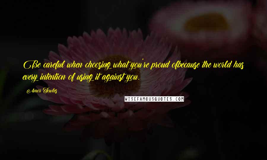 Amor Towles Quotes: Be careful when choosing what you're proud ofbecause the world has every intention of using it against you.