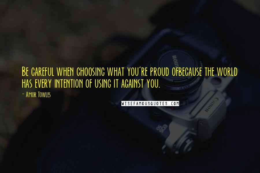 Amor Towles Quotes: Be careful when choosing what you're proud ofbecause the world has every intention of using it against you.