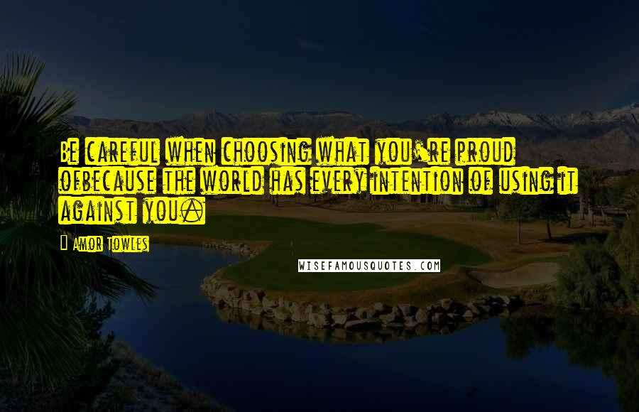 Amor Towles Quotes: Be careful when choosing what you're proud ofbecause the world has every intention of using it against you.