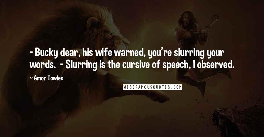 Amor Towles Quotes: - Bucky dear, his wife warned, you're slurring your words. - Slurring is the cursive of speech, I observed.