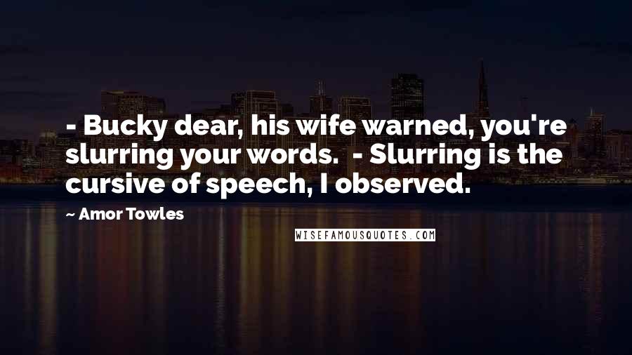 Amor Towles Quotes: - Bucky dear, his wife warned, you're slurring your words. - Slurring is the cursive of speech, I observed.