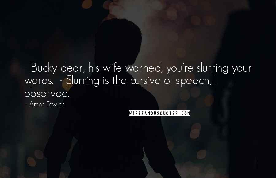 Amor Towles Quotes: - Bucky dear, his wife warned, you're slurring your words. - Slurring is the cursive of speech, I observed.