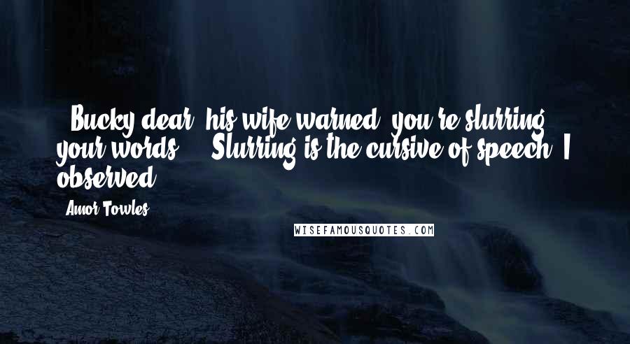 Amor Towles Quotes: - Bucky dear, his wife warned, you're slurring your words. - Slurring is the cursive of speech, I observed.