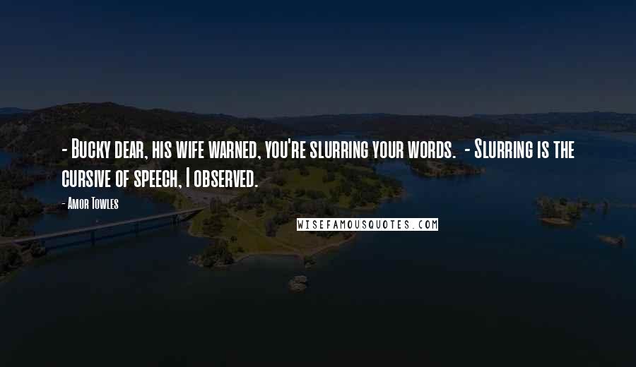 Amor Towles Quotes: - Bucky dear, his wife warned, you're slurring your words. - Slurring is the cursive of speech, I observed.