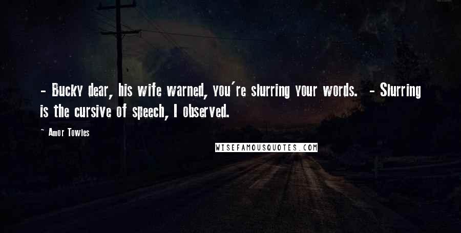 Amor Towles Quotes: - Bucky dear, his wife warned, you're slurring your words. - Slurring is the cursive of speech, I observed.