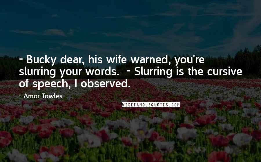 Amor Towles Quotes: - Bucky dear, his wife warned, you're slurring your words. - Slurring is the cursive of speech, I observed.