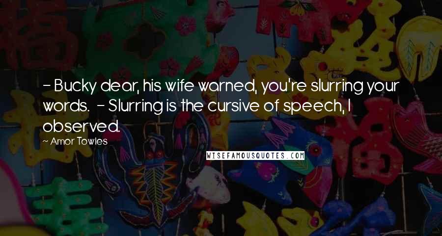 Amor Towles Quotes: - Bucky dear, his wife warned, you're slurring your words. - Slurring is the cursive of speech, I observed.
