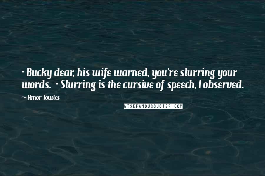 Amor Towles Quotes: - Bucky dear, his wife warned, you're slurring your words. - Slurring is the cursive of speech, I observed.