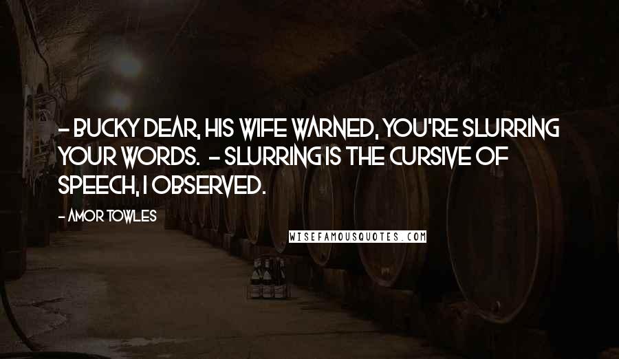 Amor Towles Quotes: - Bucky dear, his wife warned, you're slurring your words. - Slurring is the cursive of speech, I observed.