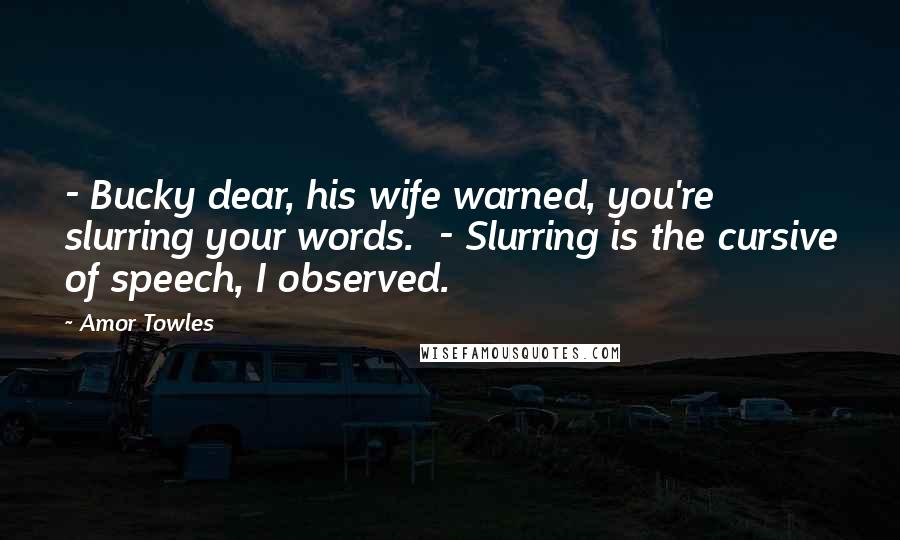 Amor Towles Quotes: - Bucky dear, his wife warned, you're slurring your words. - Slurring is the cursive of speech, I observed.
