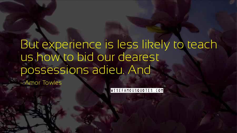 Amor Towles Quotes: But experience is less likely to teach us how to bid our dearest possessions adieu. And