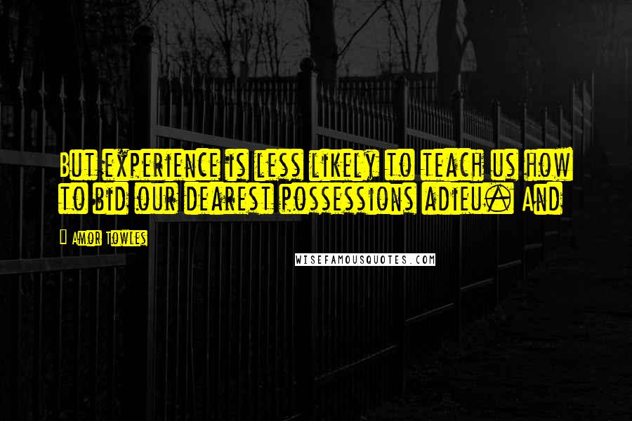 Amor Towles Quotes: But experience is less likely to teach us how to bid our dearest possessions adieu. And