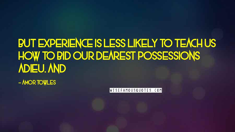 Amor Towles Quotes: But experience is less likely to teach us how to bid our dearest possessions adieu. And