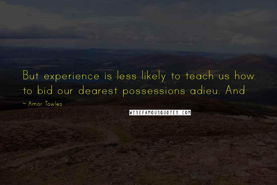 Amor Towles Quotes: But experience is less likely to teach us how to bid our dearest possessions adieu. And