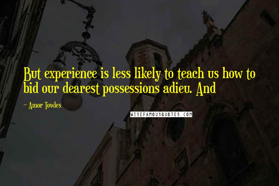 Amor Towles Quotes: But experience is less likely to teach us how to bid our dearest possessions adieu. And