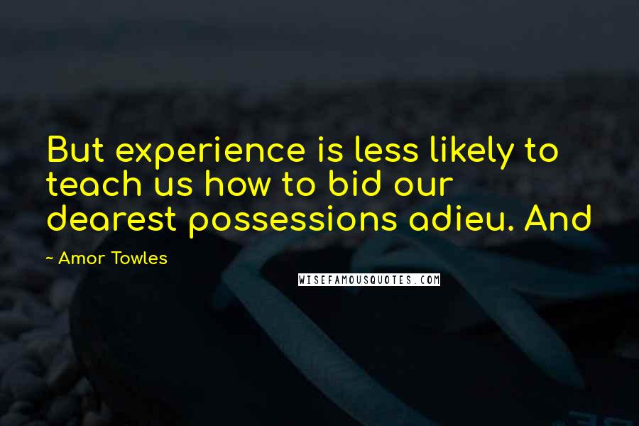 Amor Towles Quotes: But experience is less likely to teach us how to bid our dearest possessions adieu. And